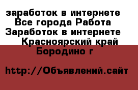  заработок в интернете - Все города Работа » Заработок в интернете   . Красноярский край,Бородино г.